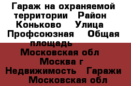 Гараж на охраняемой территории › Район ­ Коньково  › Улица ­ Профсоюзная  › Общая площадь ­ 18 - Московская обл., Москва г. Недвижимость » Гаражи   . Московская обл.